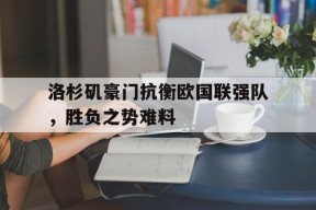 开云app-洛杉矶豪门抗衡欧国联强队，胜负之势难料()
