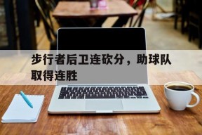 开云体育sports-步行者后卫连砍分，助球队取得连胜()