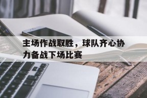 开云体育官网-主场作战取胜，球队齐心协力备战下场比赛()