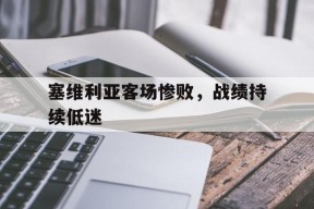 开云网页版登录入口-塞维利亚客场惨败，战绩持续低迷()