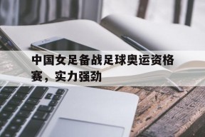 开云体育下载-中国女足备战足球奥运资格赛，实力强劲()