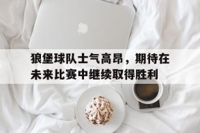 开云体育在线-狼堡球队士气高昂，期待在未来比赛中继续取得胜利()