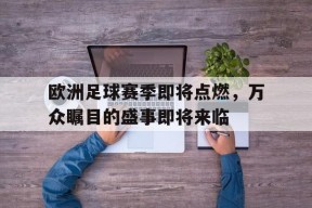 kysports-欧洲足球赛季即将点燃，万众瞩目的盛事即将来临()