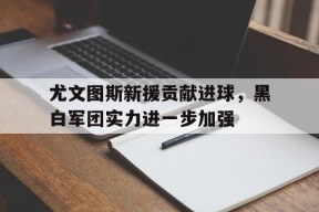 kysports-尤文图斯新援贡献进球，黑白军团实力进一步加强()