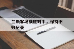 开云体育下载-兰斯客场战胜对手，保持不败纪录()