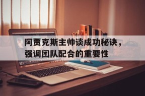开云体育app-阿贾克斯主帅谈成功秘诀，强调团队配合的重要性()