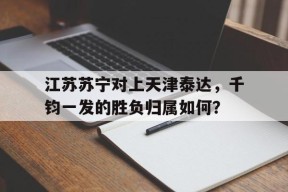 开云-江苏苏宁对上天津泰达，千钧一发的胜负归属如何？()