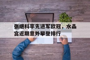 开云体育app-张继科率先进军欧冠，水晶宫近期意外攀登排行(张继科参加过几次大赛)