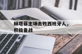 开云体育app-赫塔菲主场击败西班牙人，积极备战()