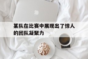 开云体育在线-某队在比赛中展现出了惊人的团队凝聚力()