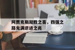 开云体育入口-阿贾克斯双胜之喜，四强之路充满逆进之兆()