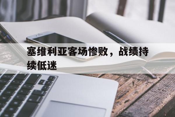 开云网页版登录入口-塞维利亚客场惨败，战绩持续低迷()  第1张