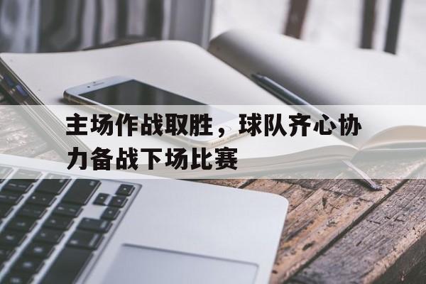 开云体育官网-主场作战取胜，球队齐心协力备战下场比赛()  第1张