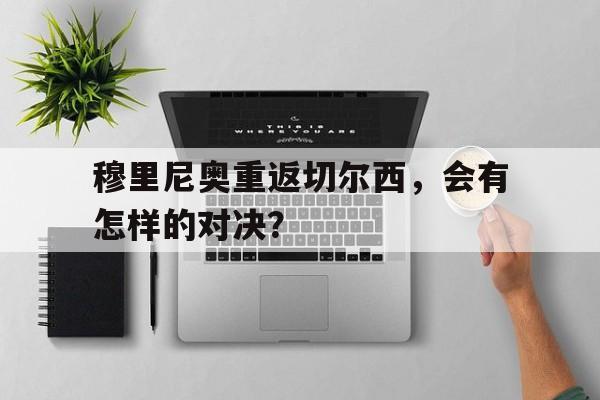 开云体育娱乐app-穆里尼奥重返切尔西，会有怎样的对决？()  第1张