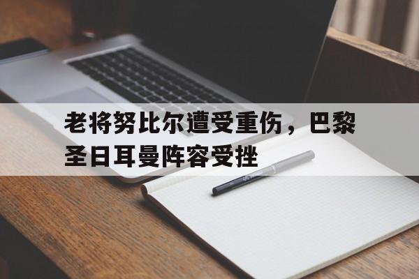 开云体育入口-老将努比尔遭受重伤，巴黎圣日耳曼阵容受挫()  第1张