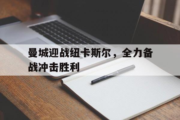 开云体育app-曼城迎战纽卡斯尔，全力备战冲击胜利()  第1张