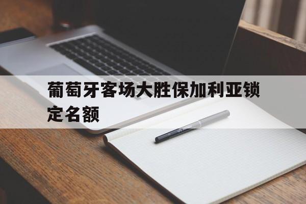 开云app-葡萄牙客场大胜保加利亚锁定名额()  第1张