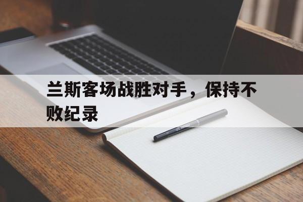 开云体育下载-兰斯客场战胜对手，保持不败纪录()  第1张