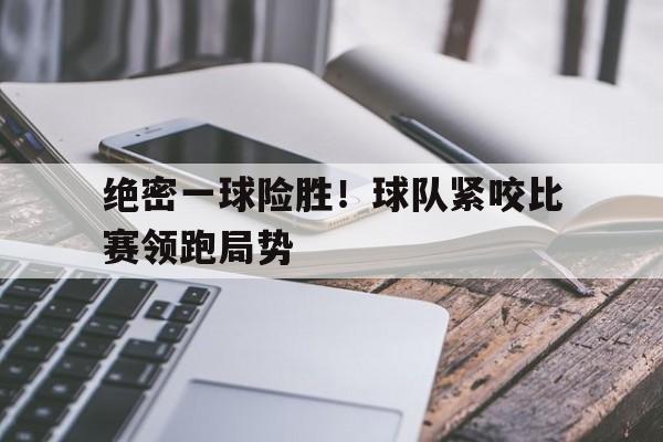 开云app-绝密一球险胜！球队紧咬比赛领跑局势()  第1张