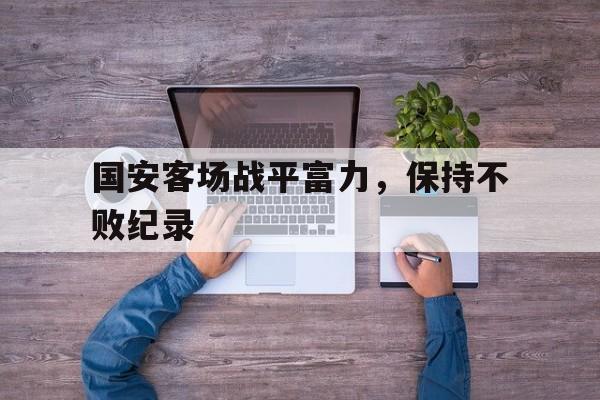 开云体育app-国安客场战平富力,保持不败纪录() 第1张 开云体育app-国安客场战平富力,保持不败纪录() 第1张